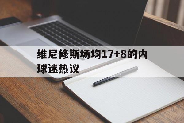 包含维尼修斯场均17+8的内球迷热议的词条|jdb电子平台